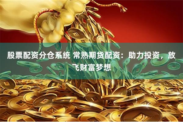 股票配资分仓系统 常熟期货配资：助力投资，放飞财富梦想