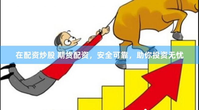 在配资炒股 期货配资，安全可靠，助你投资无忧