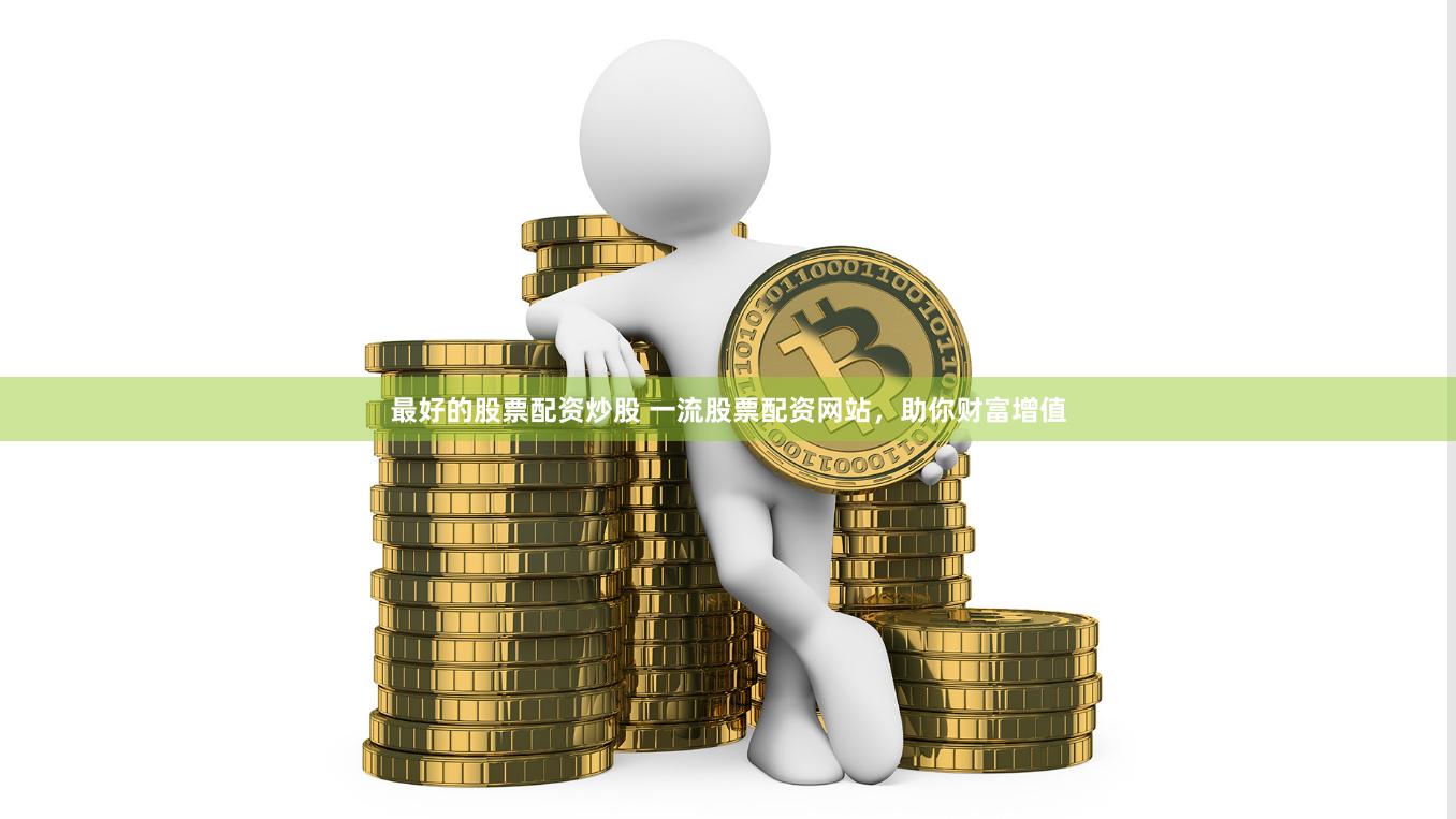 最好的股票配资炒股 一流股票配资网站，助你财富增值