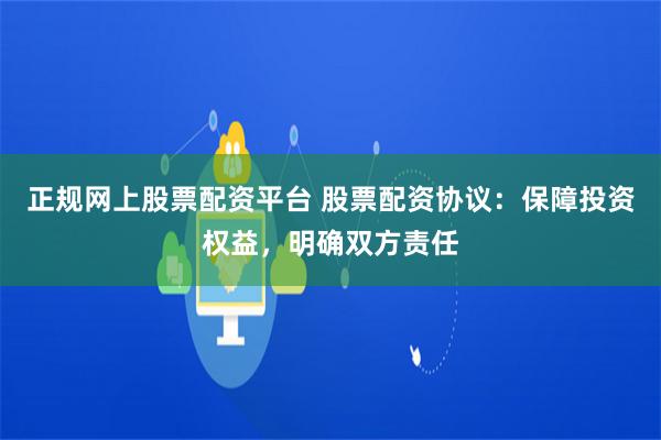 正规网上股票配资平台 股票配资协议：保障投资权益，明确双方责任