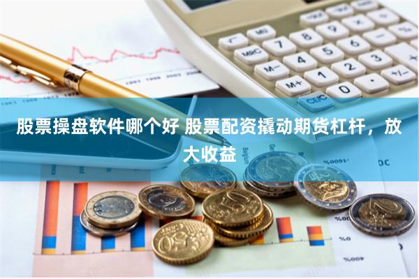 股票操盘软件哪个好 股票配资撬动期货杠杆，放大收益