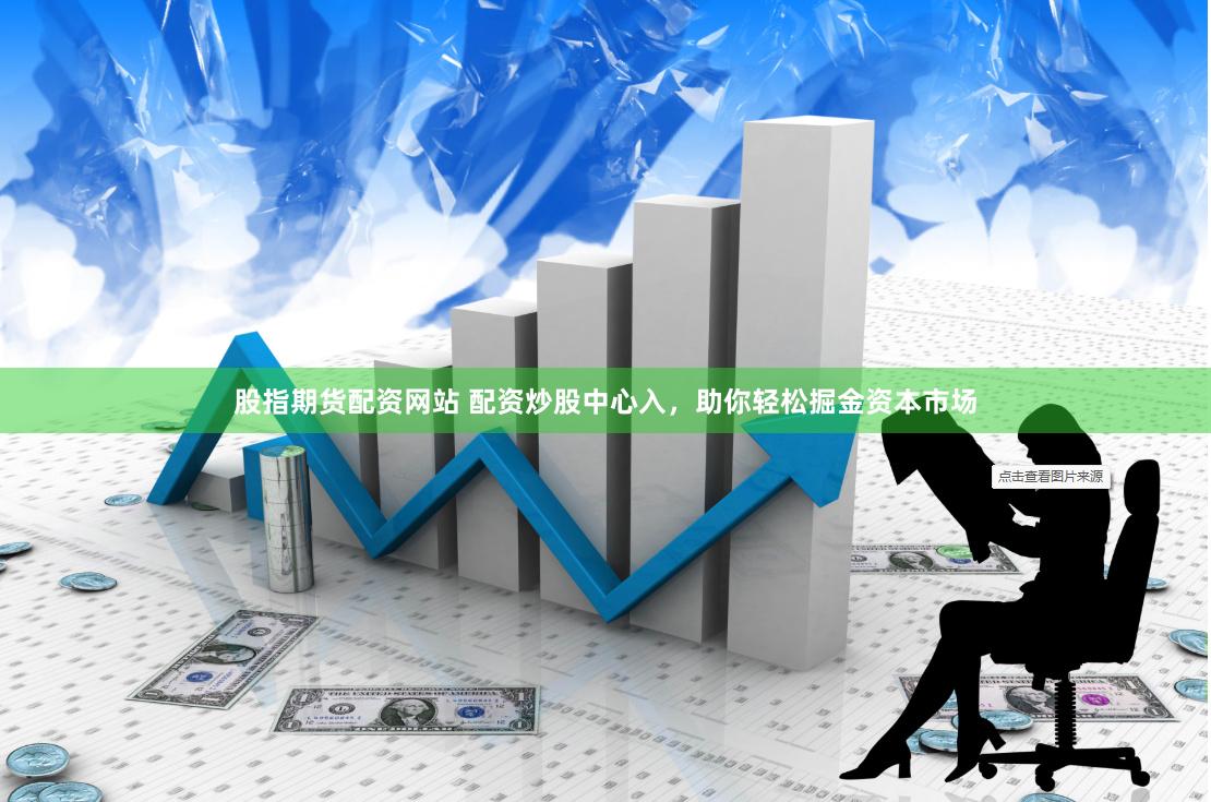 股指期货配资网站 配资炒股中心入，助你轻松掘金资本市场
