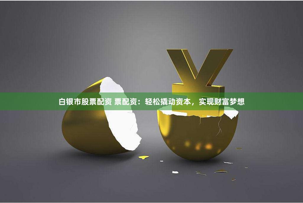 白银市股票配资 票配资：轻松撬动资本，实现财富梦想