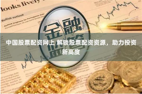 中国股票配资网上 解锁股票配资资源，助力投资新高度