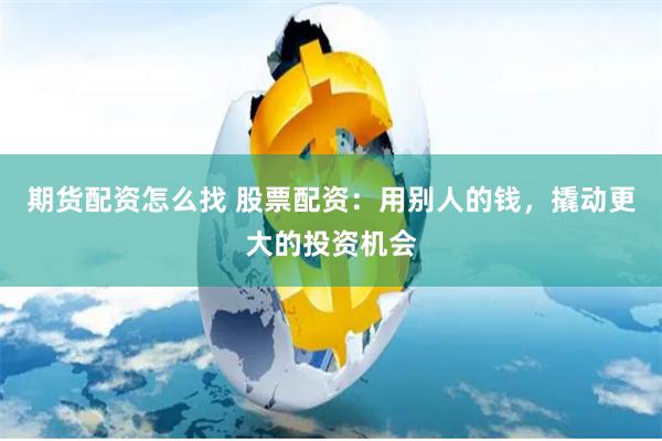 期货配资怎么找 股票配资：用别人的钱，撬动更大的投资机会