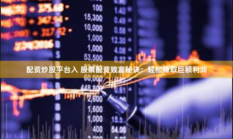配资炒股平台入 股票配资致富秘诀：轻松赚取巨额利润