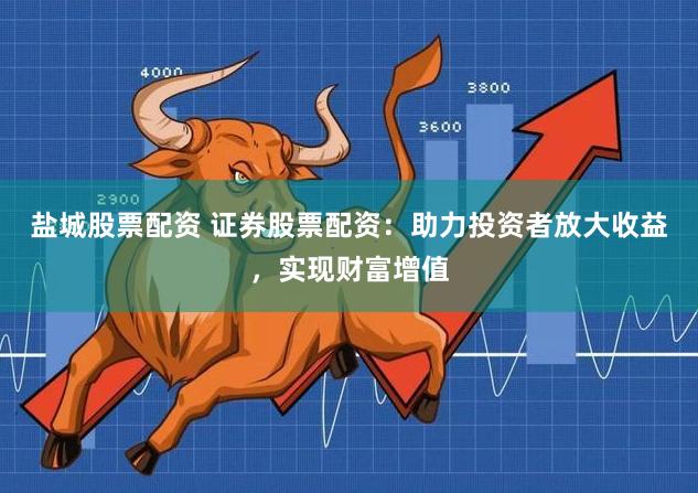 盐城股票配资 证券股票配资：助力投资者放大收益，实现财富增值