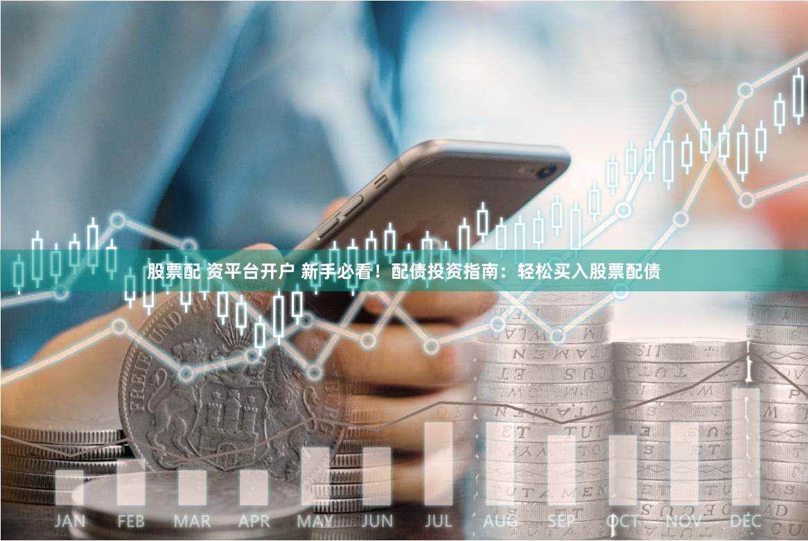 股票配 资平台开户 新手必看！配债投资指南：轻松买入股票配债
