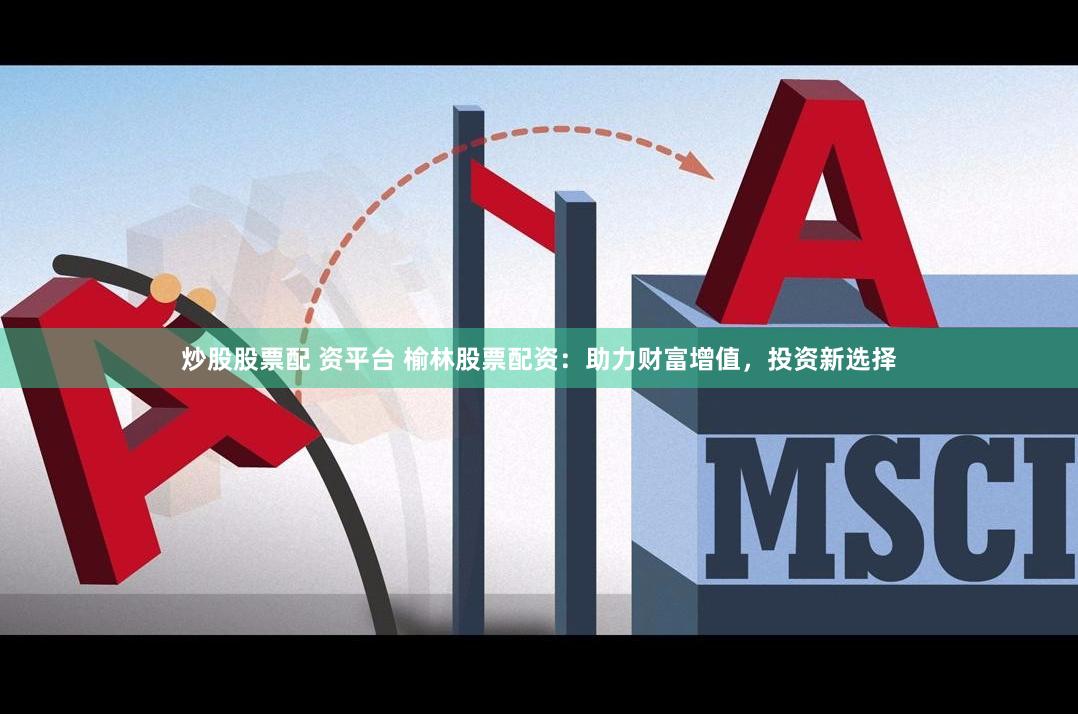 炒股股票配 资平台 榆林股票配资：助力财富增值，投资新选择