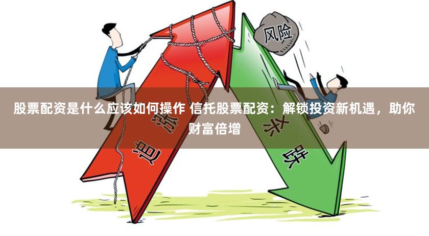 股票配资是什么应该如何操作 信托股票配资：解锁投资新机遇，助你财富倍增