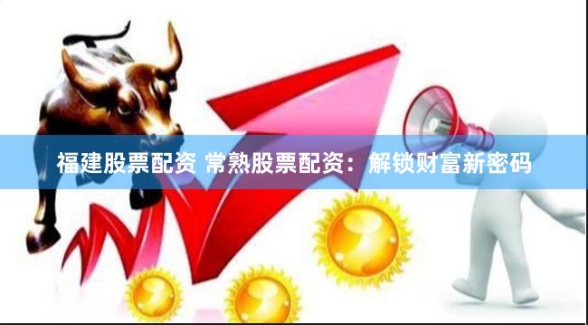 福建股票配资 常熟股票配资：解锁财富新密码