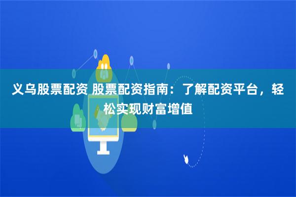 义乌股票配资 股票配资指南：了解配资平台，轻松实现财富增值