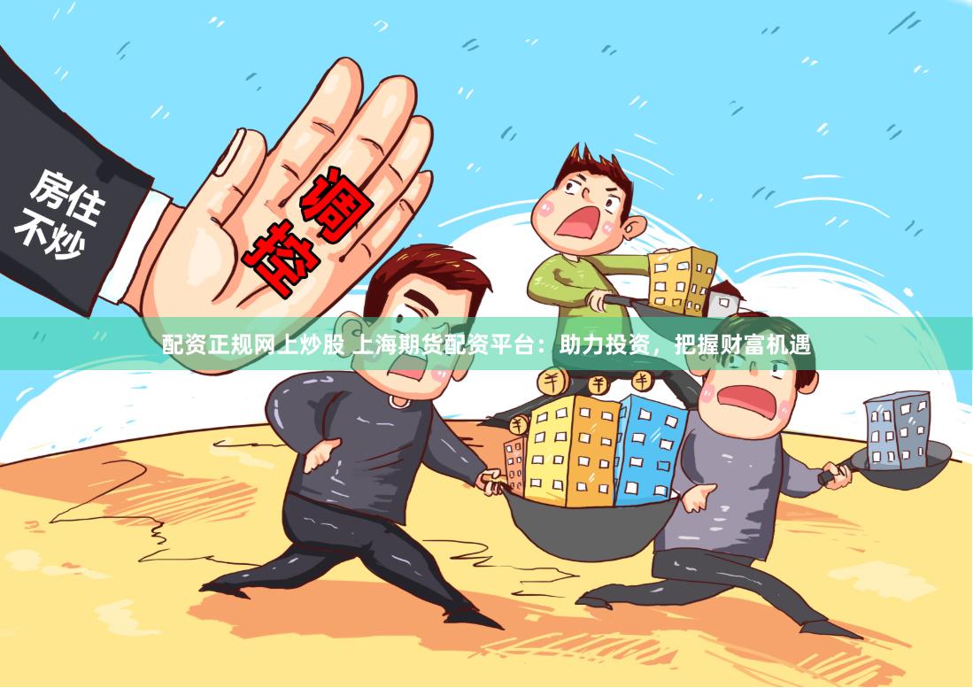配资正规网上炒股 上海期货配资平台：助力投资，把握财富机遇