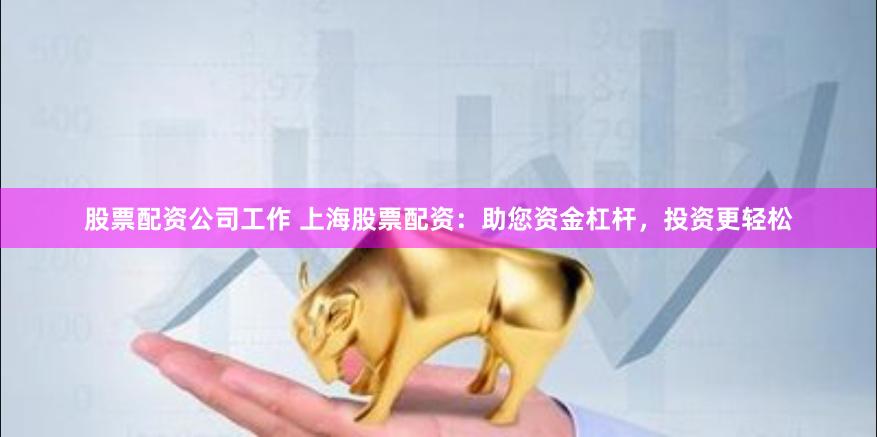 股票配资公司工作 上海股票配资：助您资金杠杆，投资更轻松