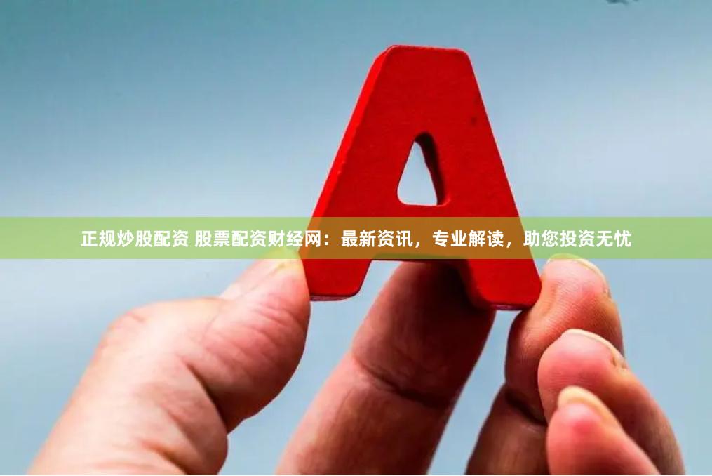 正规炒股配资 股票配资财经网：最新资讯，专业解读，助您投资无忧