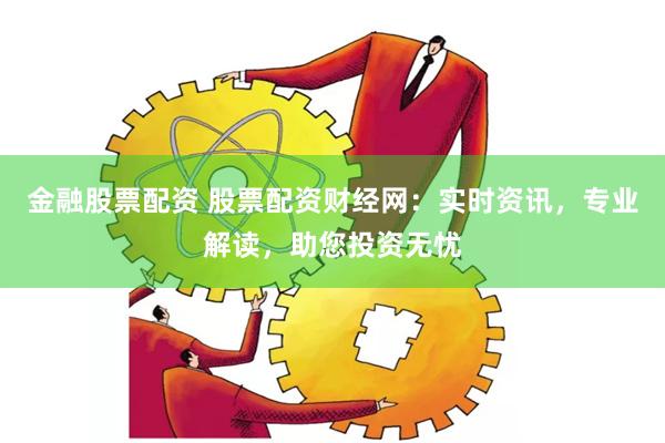 金融股票配资 股票配资财经网：实时资讯，专业解读，助您投资无忧