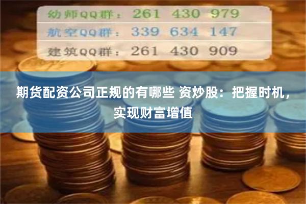 期货配资公司正规的有哪些 资炒股：把握时机，实现财富增值