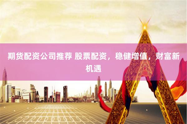 期货配资公司推荐 股票配资，稳健增值，财富新机遇