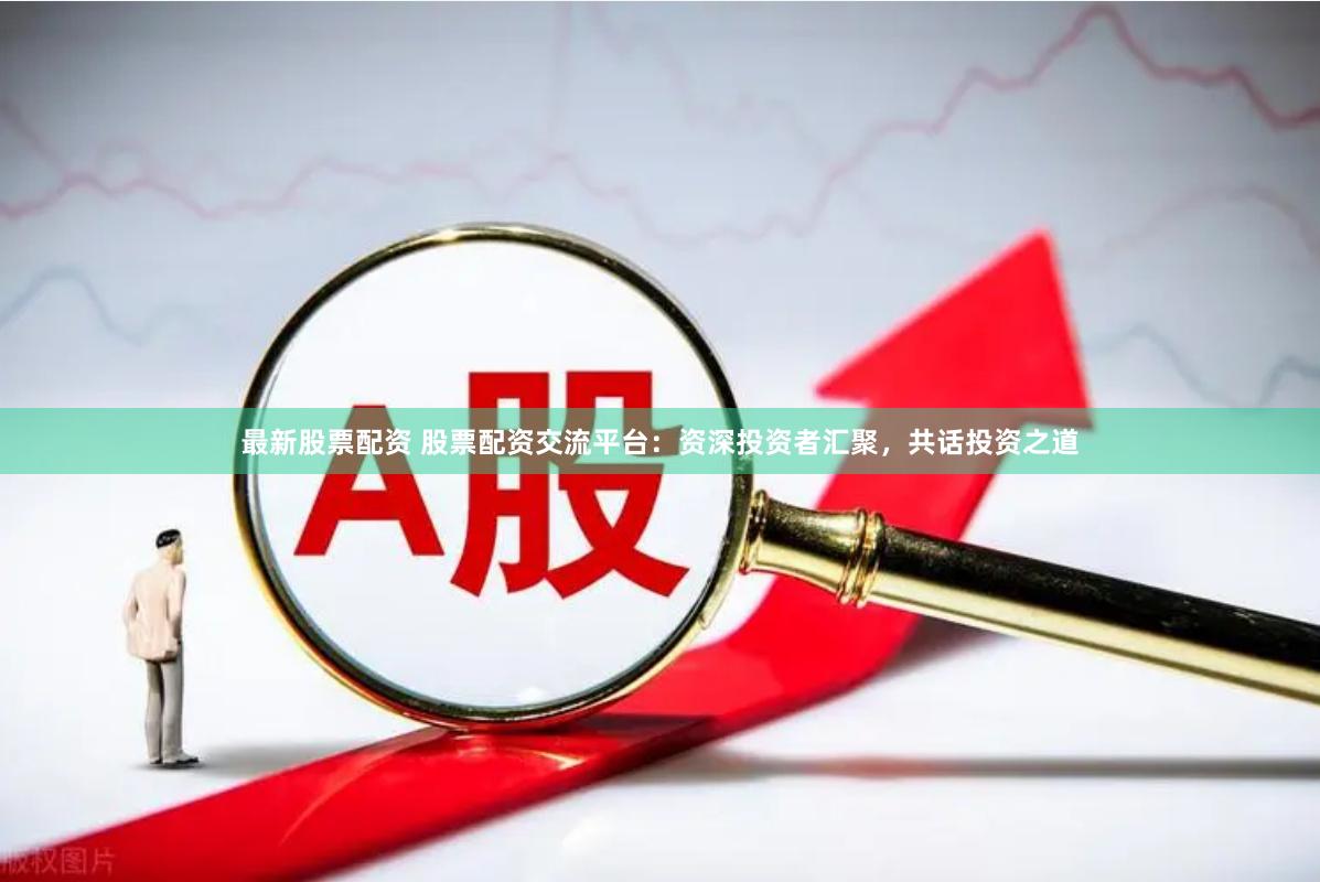 最新股票配资 股票配资交流平台：资深投资者汇聚，共话投资之道