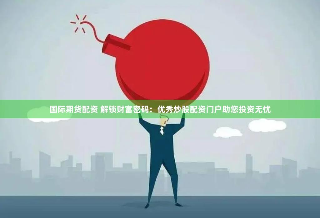 国际期货配资 解锁财富密码：优秀炒股配资门户助您投资无忧
