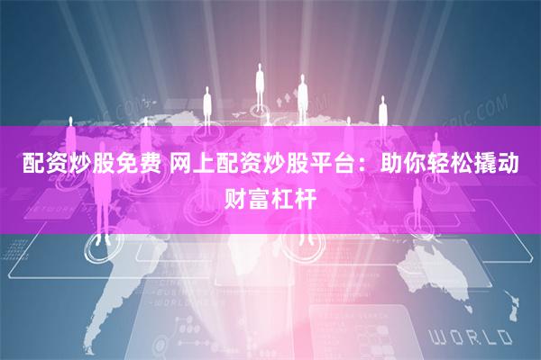 配资炒股免费 网上配资炒股平台：助你轻松撬动财富杠杆