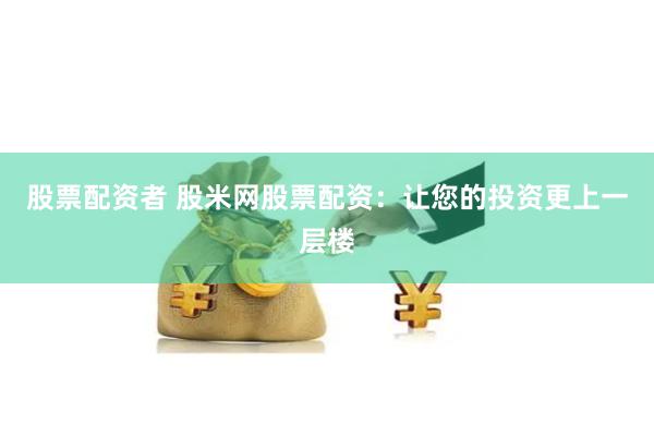 股票配资者 股米网股票配资：让您的投资更上一层楼