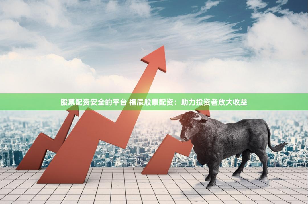 股票配资安全的平台 福辰股票配资：助力投资者放大收益