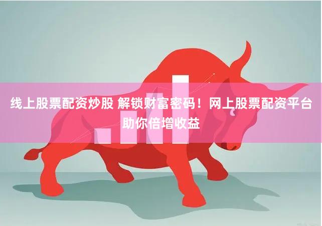 线上股票配资炒股 解锁财富密码！网上股票配资平台助你倍增收益