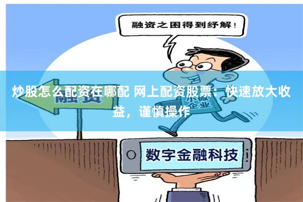 炒股怎么配资在哪配 网上配资股票：快速放大收益，谨慎操作