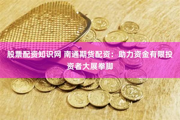 股票配资知识网 南通期货配资：助力资金有限投资者大展拳脚