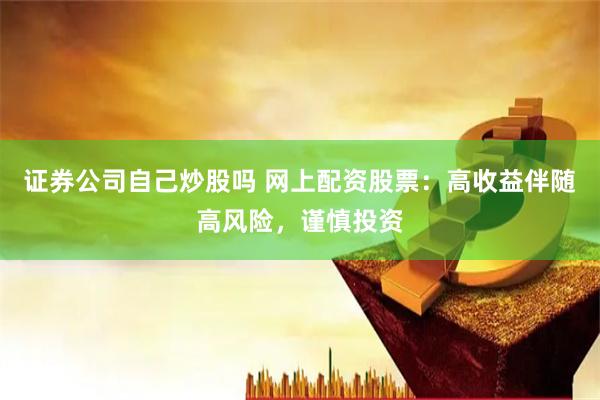 证券公司自己炒股吗 网上配资股票：高收益伴随高风险，谨慎投资