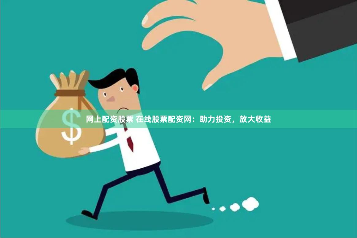 网上配资股票 在线股票配资网：助力投资，放大收益