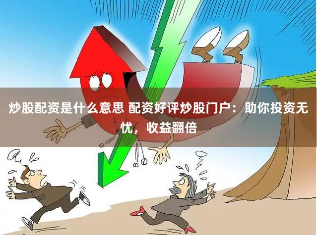 炒股配资是什么意思 配资好评炒股门户：助你投资无忧，收益翻倍