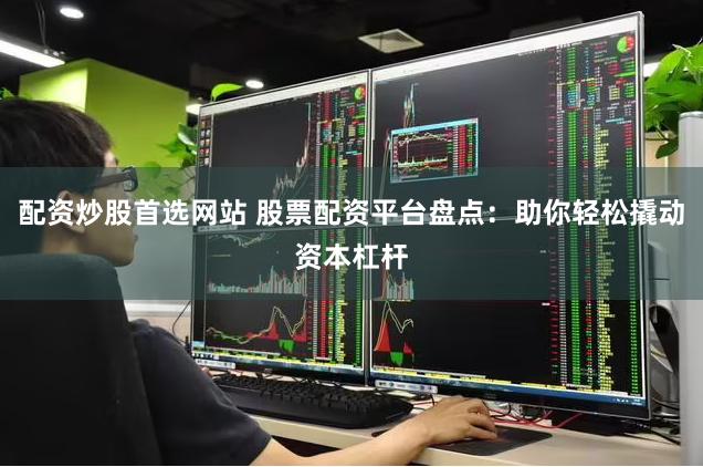 配资炒股首选网站 股票配资平台盘点：助你轻松撬动资本杠杆