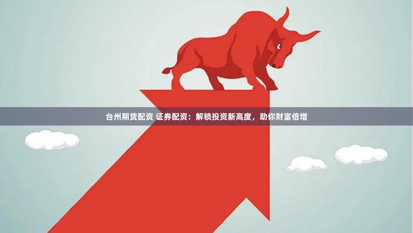 台州期货配资 证券配资：解锁投资新高度，助你财富倍增