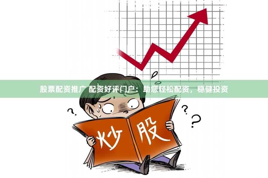 股票配资推广 配资好评门户：助您轻松配资，稳健投资