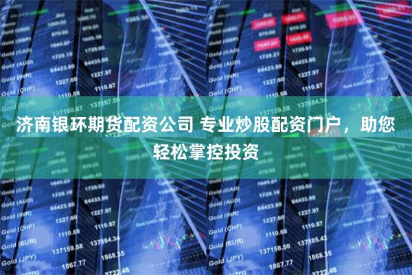 济南银环期货配资公司 专业炒股配资门户，助您轻松掌控投资