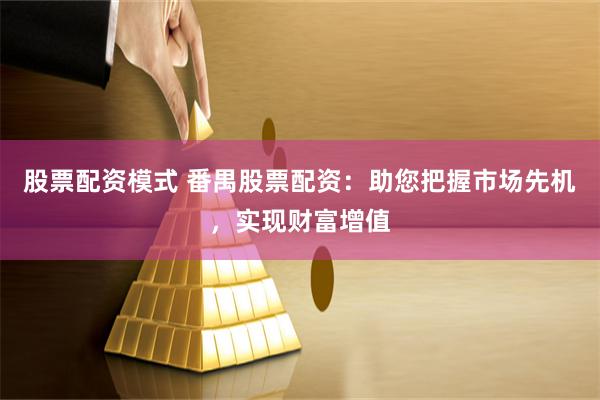 股票配资模式 番禺股票配资：助您把握市场先机，实现财富增值