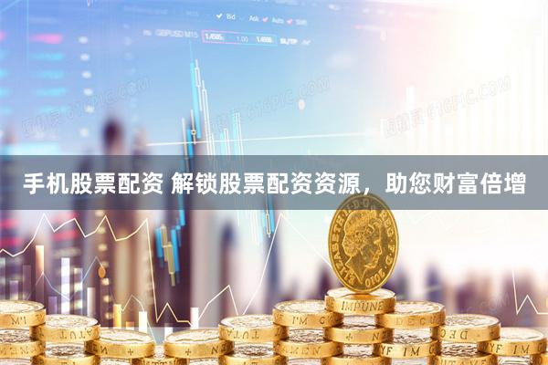 手机股票配资 解锁股票配资资源，助您财富倍增