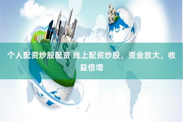 个人配资炒股配资 线上配资炒股，资金放大，收益倍增