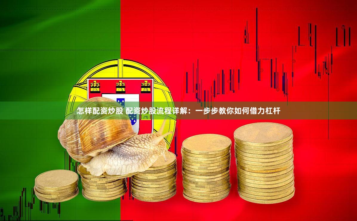 怎样配资炒股 配资炒股流程详解：一步步教你如何借力杠杆