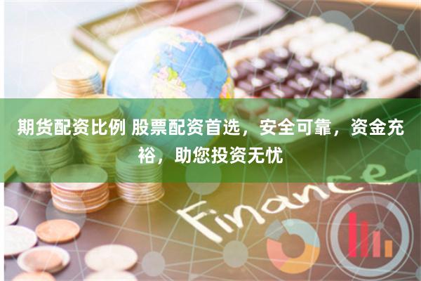 期货配资比例 股票配资首选，安全可靠，资金充裕，助您投资无忧