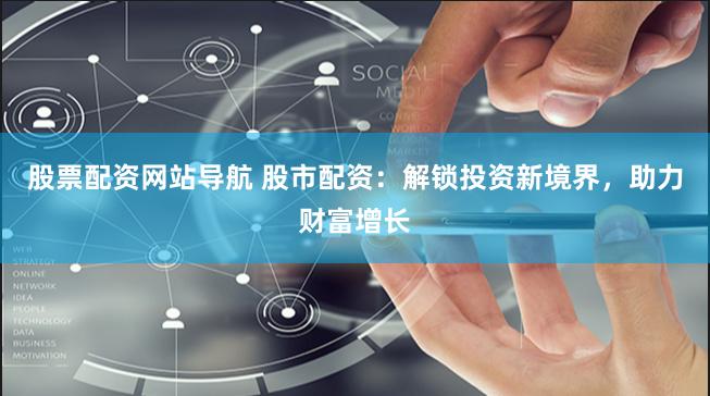 股票配资网站导航 股市配资：解锁投资新境界，助力财富增长