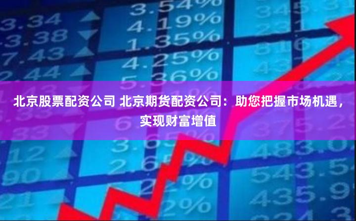 北京股票配资公司 北京期货配资公司：助您把握市场机遇，实现财富增值