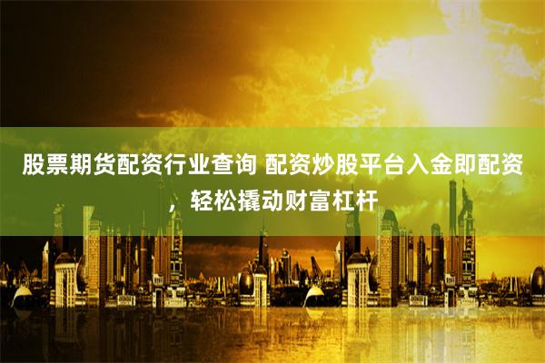 股票期货配资行业查询 配资炒股平台入金即配资，轻松撬动财富杠杆