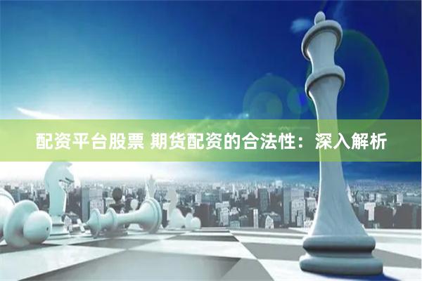 配资平台股票 期货配资的合法性：深入解析