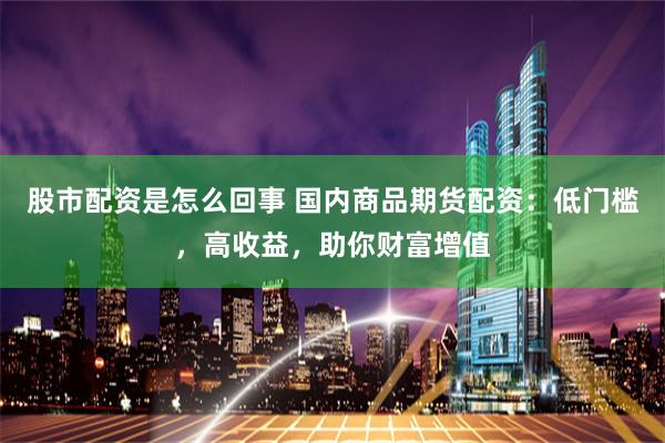 股市配资是怎么回事 国内商品期货配资：低门槛，高收益，助你财富增值